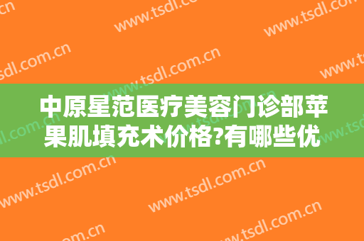中原星范医疗美容门诊部苹果肌填充术价格?有哪些优势?
