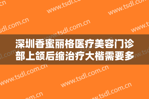 深圳香蜜丽格医疗美容门诊部上颌后缩治疗大楷需要多少费用?有哪些优势?