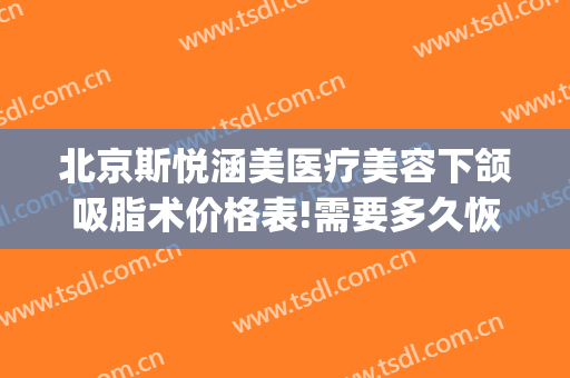北京斯悦涵美医疗美容下颌吸脂术价格表!需要多久恢复?(斯悦涵美医疗整形医院)