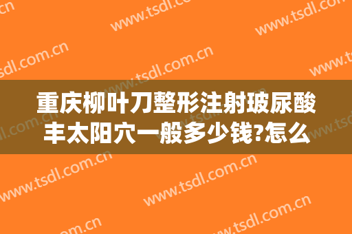 重庆柳叶刀整形注射玻尿酸丰太阳穴一般多少钱?怎么样?(重庆整容开眼角多少钱)