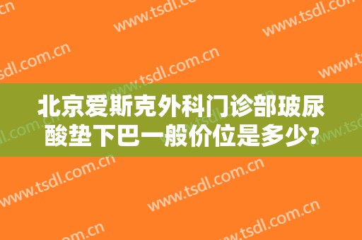 北京爱斯克外科门诊部玻尿酸垫下巴一般价位是多少?有哪些优势?