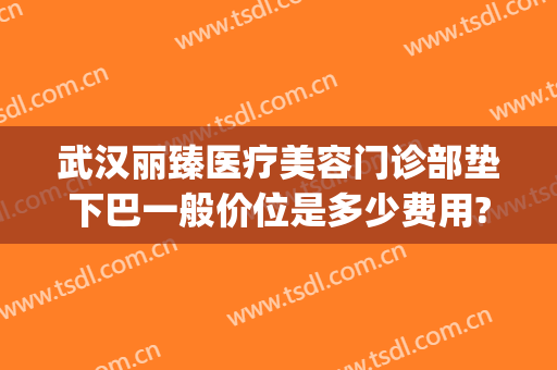 武汉丽臻医疗美容门诊部垫下巴一般价位是多少费用?怎么样?(武汉丽臻美容医院)