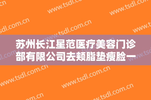 苏州长江星范医疗美容门诊部有限公司去颊脂垫瘦脸一般价位是多少费用?需要多久恢复?