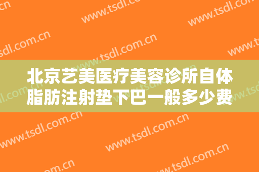 北京艺美医疗美容诊所自体脂肪注射垫下巴一般多少费用?有哪些优势?