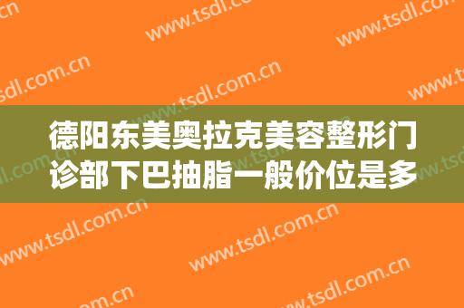 德阳东美奥拉克美容整形门诊部下巴抽脂一般价位是多少钱?靠谱吗?(德阳东美整形医院怎么样)