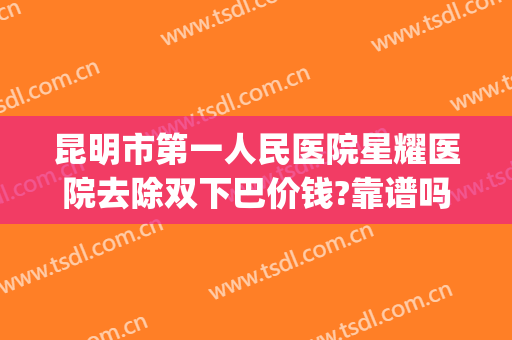 昆明市第一人民医院星耀医院去除双下巴价钱?靠谱吗?(昆明第一人民医院星耀医院整形)
