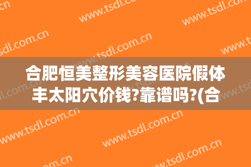 合肥恒美整形美容医院假体丰太阳穴价钱?靠谱吗?(合肥恒美整形是正规医院吗?)