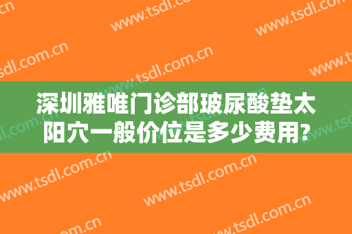 深圳雅唯门诊部玻尿酸垫太阳穴一般价位是多少费用?贵不贵?