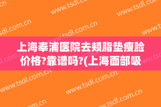 上海奉浦医院去颊脂垫瘦脸价格?靠谱吗?(上海面部吸脂医院)