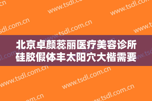 北京卓颜蕊丽医疗美容诊所硅胶假体丰太阳穴大楷需要多少费用?效果怎么样?