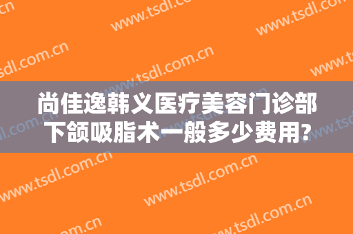 尚佳逸韩义医疗美容门诊部下颌吸脂术一般多少费用?需要多久恢复?