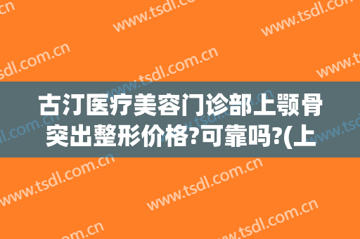 古汀医疗美容门诊部上颚骨突出整形价格?可靠吗?(上海下颌角磨骨医生排名)