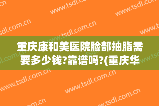 重庆康和美医院脸部抽脂需要多少钱?靠谱吗?(重庆华美医院吸脂做得怎么样)