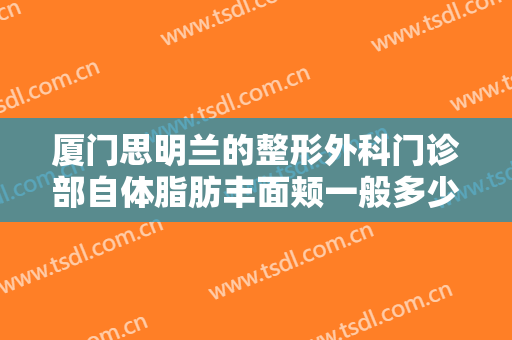 厦门思明兰的整形外科门诊部自体脂肪丰面颊一般多少费用?多长时间恢复?