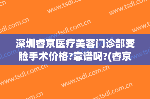 深圳睿京医疗美容门诊部变脸手术价格?靠谱吗?(睿京医疗美容门诊部地址)