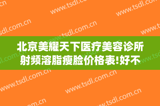 北京美耀天下医疗美容诊所射频溶脂瘦脸价格表!好不好?(北京美耀天下医疗美容诊所怎么样)