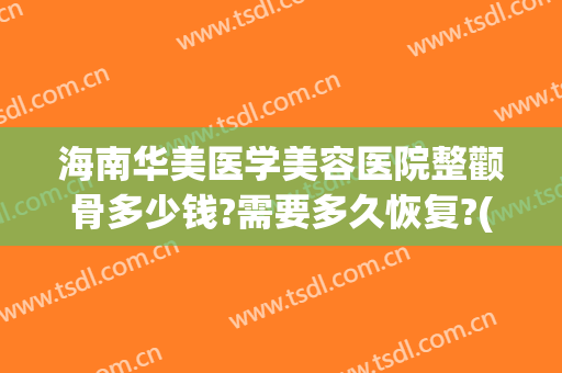 海南华美医学美容医院整颧骨多少钱?需要多久恢复?(华美医院磨颧骨)