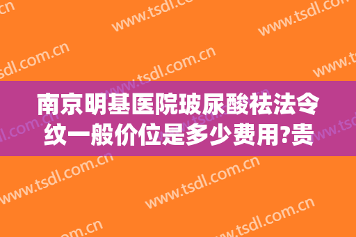 南京明基医院玻尿酸祛法令纹一般价位是多少费用?贵不贵?(玻尿酸填充法令纹多少钱)