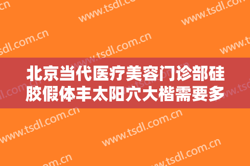 北京当代医疗美容门诊部硅胶假体丰太阳穴大楷需要多少费用?可靠吗?