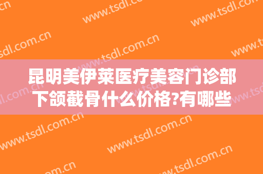 昆明美伊莱医疗美容门诊部下颌截骨什么价格?有哪些优势?(昆明伊莱美整形医院)
