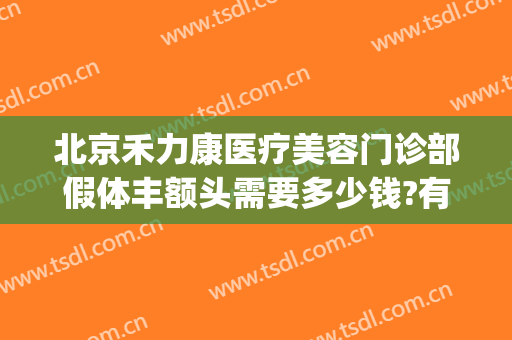 北京禾力康医疗美容门诊部假体丰额头需要多少钱?有哪些优势?(禾力康整形美容门诊)