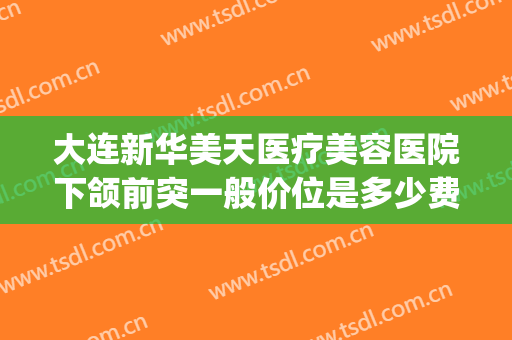大连新华美天医疗美容医院下颌前突一般价位是多少费用?好不好?(大连正颌手术多少钱)