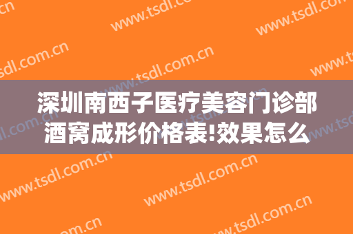 深圳南西子医疗美容门诊部酒窝成形价格表!效果怎么样?(深圳南西子整形)