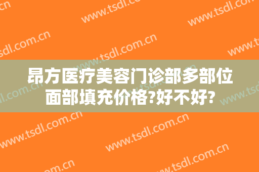 昂方医疗美容门诊部多部位面部填充价格?好不好?