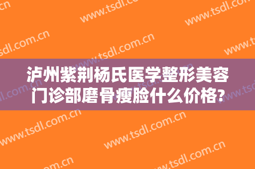 泸州紫荆杨氏医学整形美容门诊部磨骨瘦脸什么价格?怎么样?
