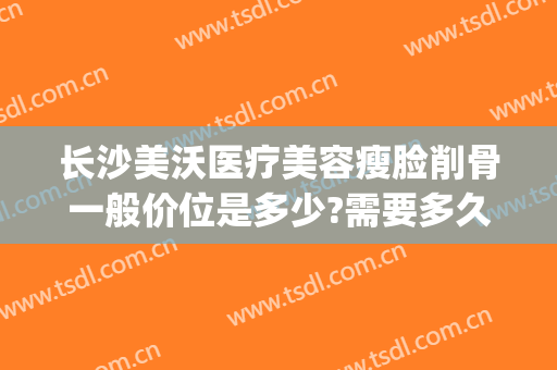 长沙美沃医疗美容瘦脸削骨一般价位是多少?需要多久恢复?(长沙美沃整形医院)