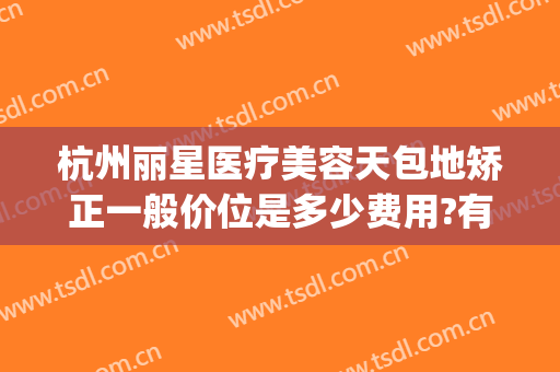 杭州丽星医疗美容天包地矫正一般价位是多少费用?有哪些优势?(杭州矫正地包天哪个医院好)
