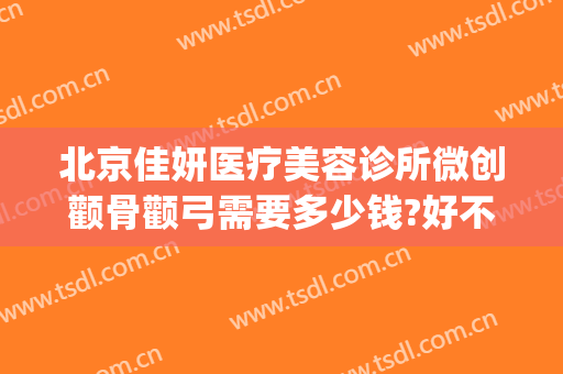 北京佳妍医疗美容诊所微创颧骨颧弓需要多少钱?好不好?(北京颧骨整形)