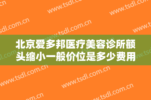 北京爱多邦医疗美容诊所额头缩小一般价位是多少费用?效果怎么样?