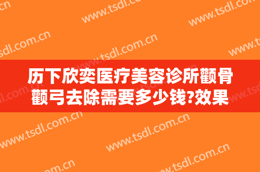 历下欣奕医疗美容诊所颧骨颧弓去除需要多少钱?效果怎么样?