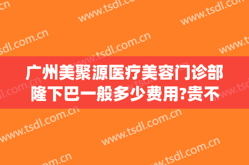 广州美聚源医疗美容门诊部隆下巴一般多少费用?贵不贵?(广州聚美整形医疗美容医院)
