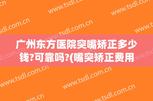 广州东方医院突嘴矫正多少钱?可靠吗?(嘴突矫正费用)