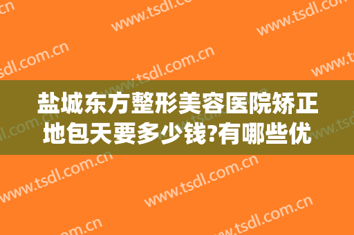 盐城东方整形美容医院矫正地包天要多少钱?有哪些优势?(沈阳地包天矫正多少钱)