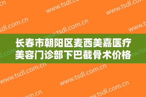 长春市朝阳区麦西美嘉医疗美容门诊部下巴截骨术价格?需要多久恢复?