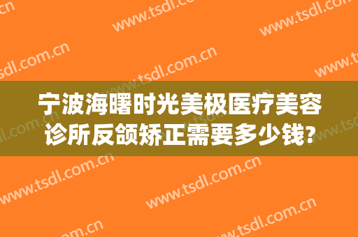 宁波海曙时光美极医疗美容诊所反颌矫正需要多少钱?贵不贵?(宁波海曙元美医疗美容诊所)