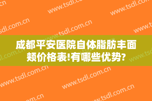 成都平安医院自体脂肪丰面颊价格表!有哪些优势?