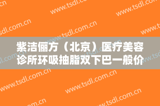 紫洁俪方（北京）医疗美容诊所环吸抽脂双下巴一般价位是多少费用?好不好?