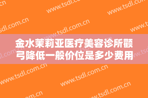 金水茉莉亚医疗美容诊所颧弓降低一般价位是多少费用?效果怎么样?