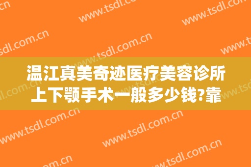 温江真美奇迹医疗美容诊所上下颚手术一般多少钱?靠谱吗?(温江美容医院哪家好)