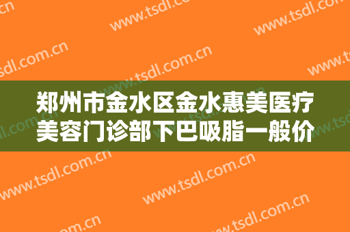 郑州市金水区金水惠美医疗美容门诊部下巴吸脂一般价位是多少?怎么样?