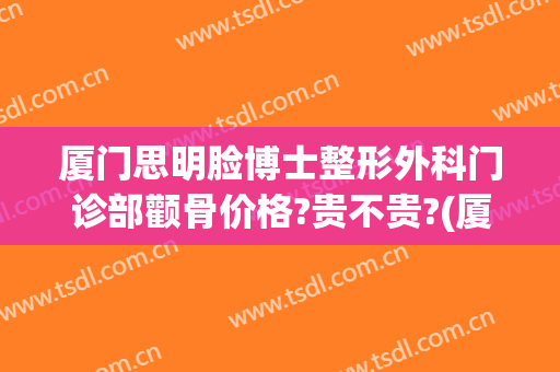 厦门思明脸博士整形外科门诊部颧骨价格?贵不贵?(厦门专业整容医院)