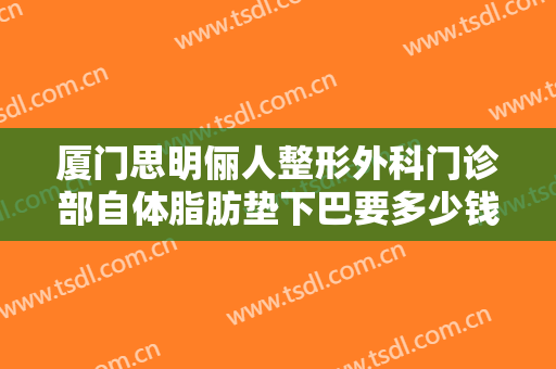 厦门思明俪人整形外科门诊部自体脂肪垫下巴要多少钱?效果怎么样?