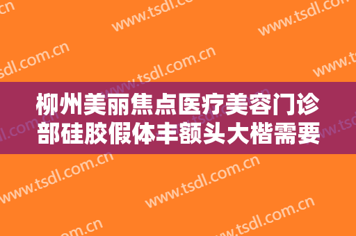 柳州美丽焦点医疗美容门诊部硅胶假体丰额头大楷需要多少钱?怎么样?