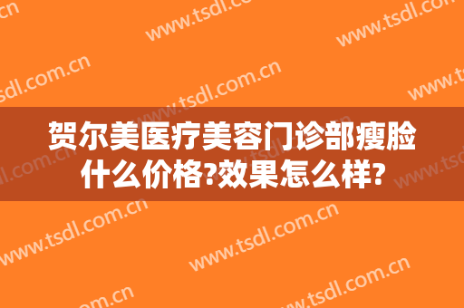 贺尔美医疗美容门诊部瘦脸什么价格?效果怎么样?
