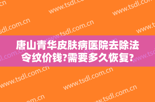 唐山青华皮肤病医院去除法令纹价钱?需要多久恢复?