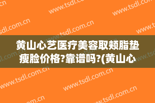 黄山心艺医疗美容取颊脂垫瘦脸价格?靠谱吗?(黄山心艺整形医院官网)